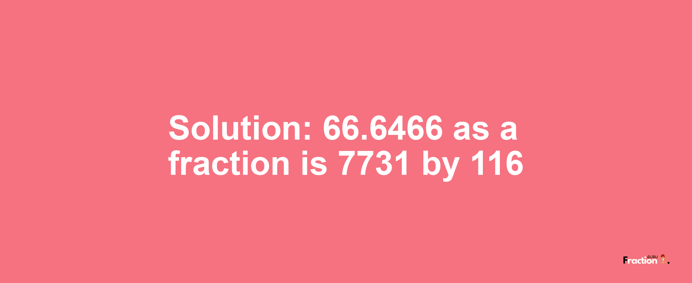 Solution:66.6466 as a fraction is 7731/116